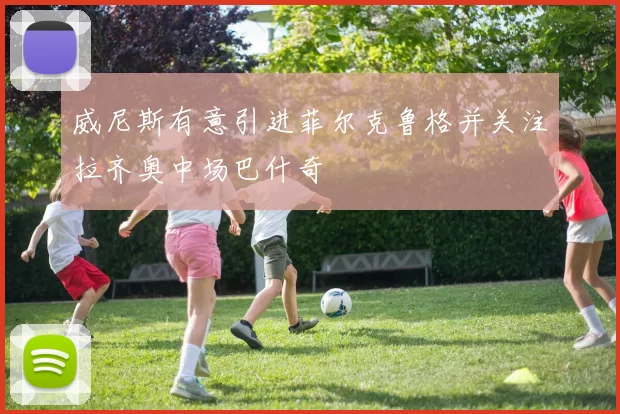 威尼斯有意引进菲尔克鲁格并关注拉齐奥中场巴什奇