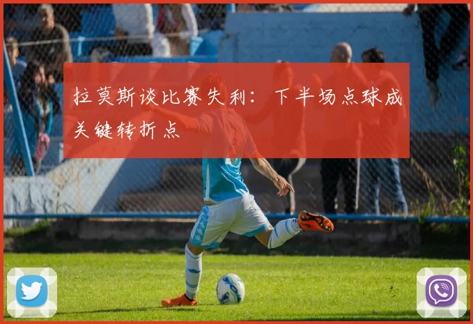 拉莫斯谈比赛失利：下半场点球成关键转折点