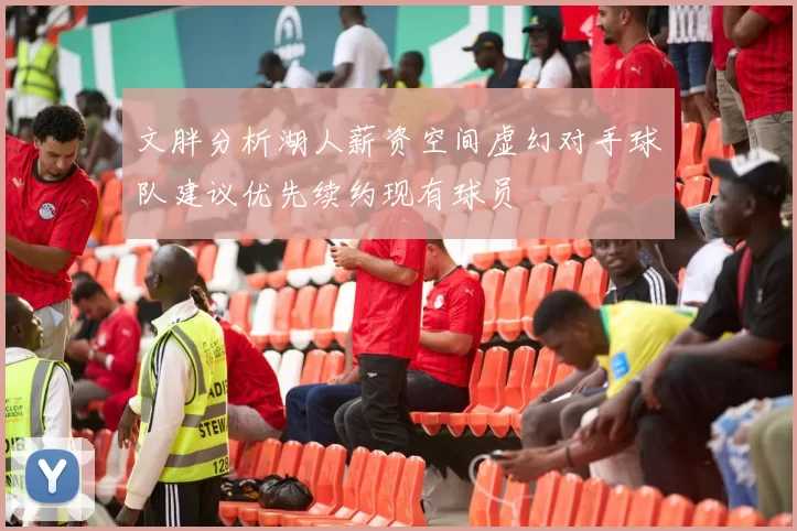文胖分析湖人薪资空间虚幻对手球队建议优先续约现有球员