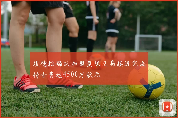 埃德松确认加盟曼联交易接近完成转会费达4500万欧元