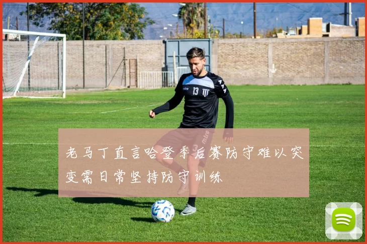 老马丁直言哈登季后赛防守难以突变需日常坚持防守训练