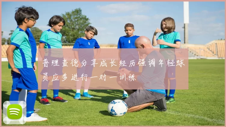 普理查德分享成长经历强调年轻球员应多进行一对一训练