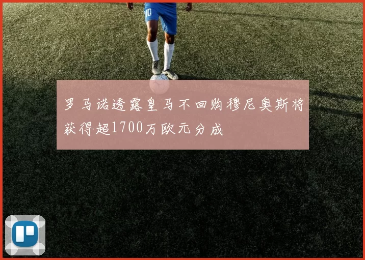 罗马诺透露皇马不回购穆尼奥斯将获得超1700万欧元分成