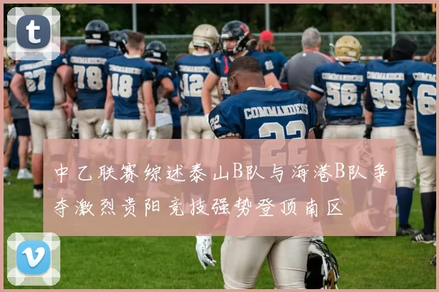中乙联赛综述泰山B队与海港B队争夺激烈贵阳竞技强势登顶南区