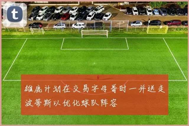雄鹿计划在交易字母哥时一并送走波蒂斯以优化球队阵容