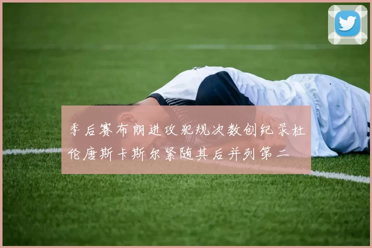季后赛布朗进攻犯规次数创纪录杜伦唐斯卡斯尔紧随其后并列第二