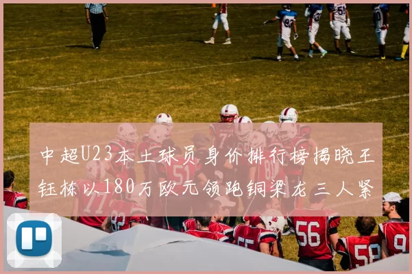 中超U23本土球员身价排行榜揭晓王钰栋以180万欧元领跑铜梁龙三人紧随其后