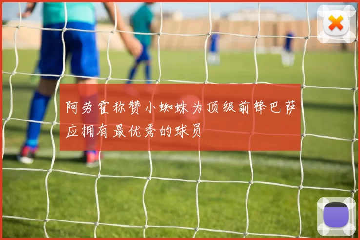 阿劳霍称赞小蜘蛛为顶级前锋巴萨应拥有最优秀的球员