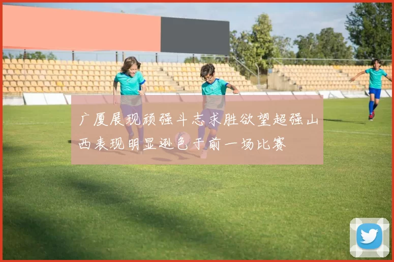 广厦展现顽强斗志求胜欲望超强山西表现明显逊色于前一场比赛