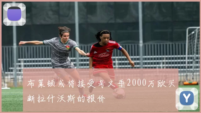 布莱顿或将接受考文垂2000万欧买断拉什沃斯的报价