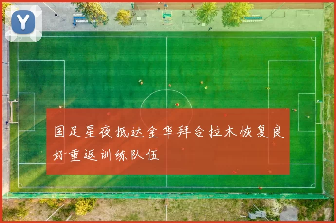国足星夜抵达金华拜合拉木恢复良好重返训练队伍