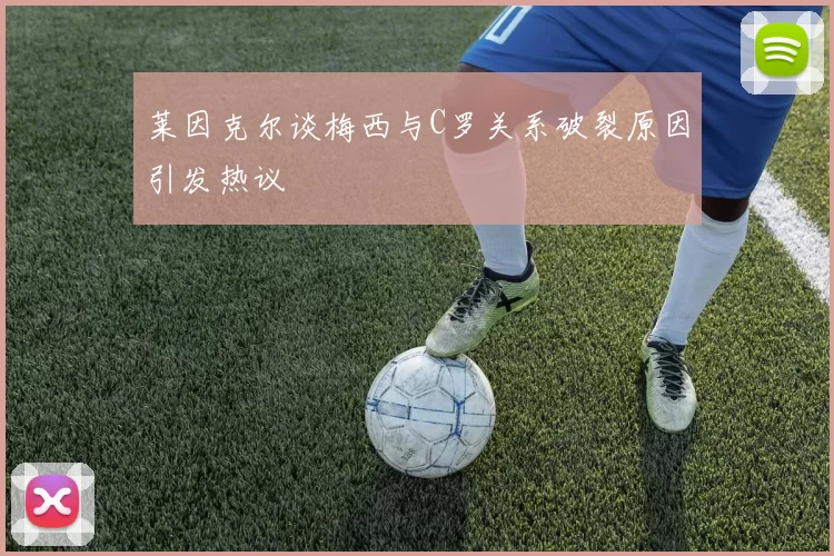 莱因克尔谈梅西与C罗关系破裂原因引发热议
