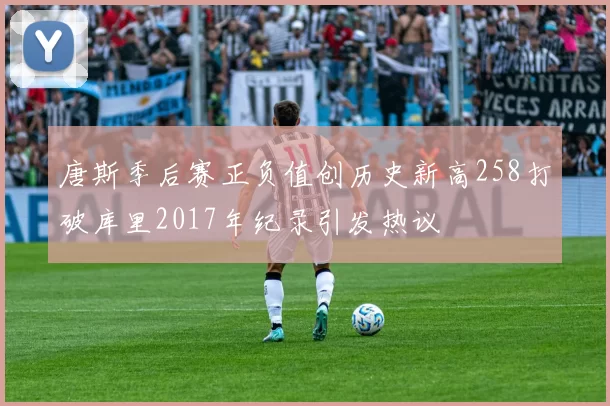 唐斯季后赛正负值创历史新高258打破库里2017年纪录引发热议