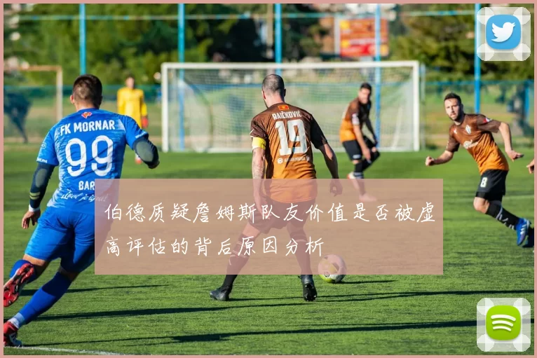 伯德质疑詹姆斯队友价值是否被虚高评估的背后原因分析