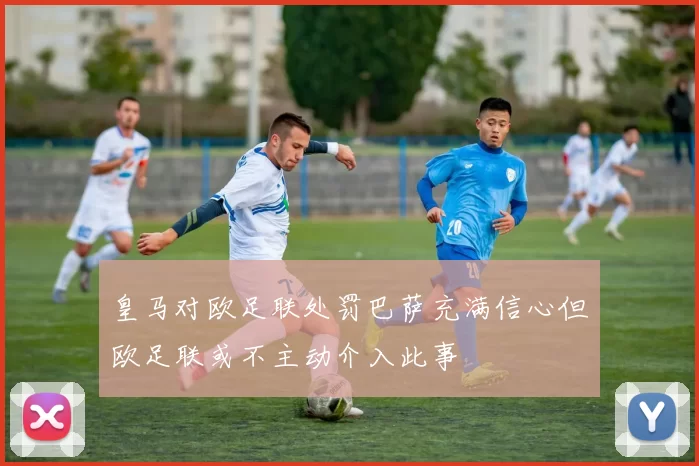 皇马对欧足联处罚巴萨充满信心但欧足联或不主动介入此事