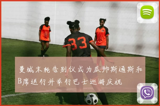 曼城末轮告别仪式为瓜帅斯通斯和B席送行并举行巴士巡游庆祝