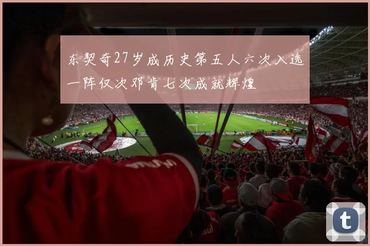 东契奇27岁成历史第五人六次入选一阵仅次邓肯七次成就辉煌