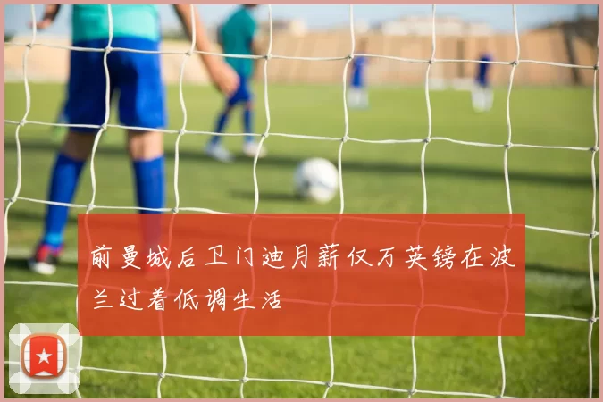 前曼城后卫门迪月薪仅万英镑在波兰过着低调生活