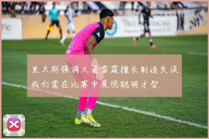 里夫斯强调火箭雷霆擅长制造失误我们需在比赛中展现聪明才智